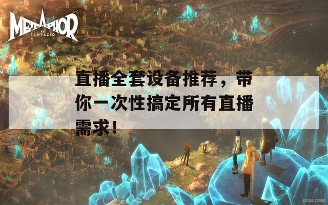 直播全套设备推荐，带你一次性搞定所有直播需求！