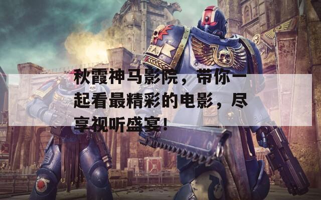 秋霞神马影院，带你一起看最精彩的电影，尽享视听盛宴！