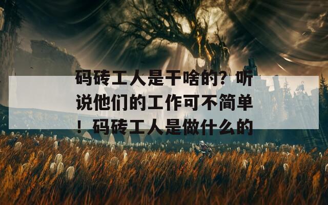 码砖工人是干啥的？听说他们的工作可不简单！码砖工人是做什么的