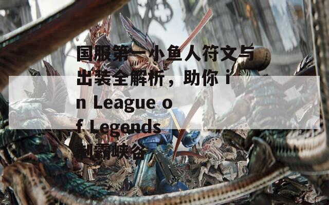 国服第一小鱼人符文与出装全解析，助你 in League of Legends 制霸峡谷