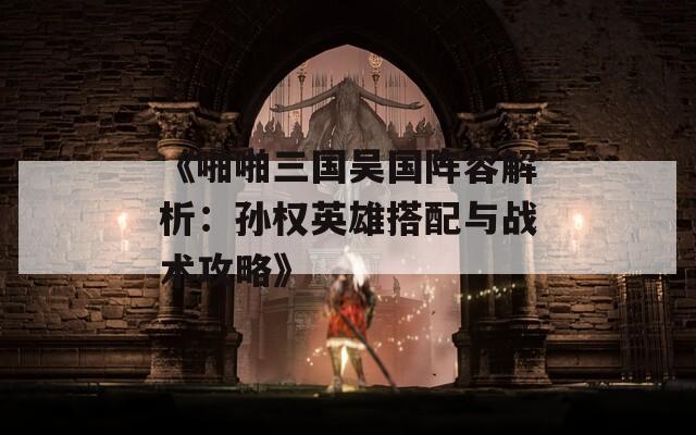 《啪啪三国吴国阵容解析：孙权英雄搭配与战术攻略》