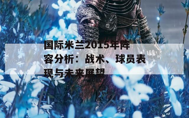 国际米兰2015年阵容分析：战术、球员表现与未来展望