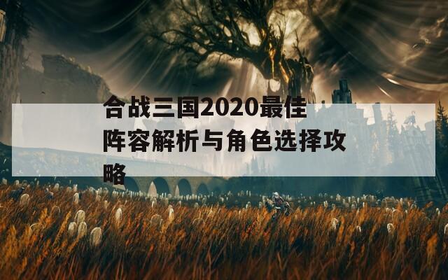 合战三国2020最佳阵容解析与角色选择攻略
