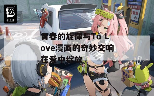 青春的旋律与To Love漫画的奇妙交响在爱中绽放