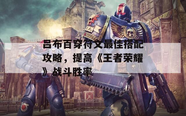 吕布百穿符文最佳搭配攻略，提高《王者荣耀》战斗胜率