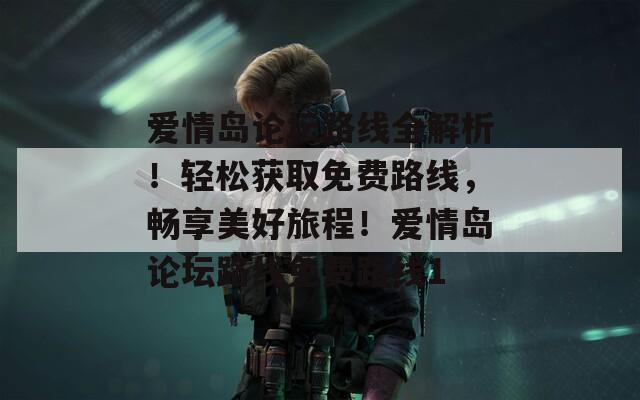 爱情岛论坛路线全解析！轻松获取免费路线，畅享美好旅程！爱情岛论坛路线免费路线1