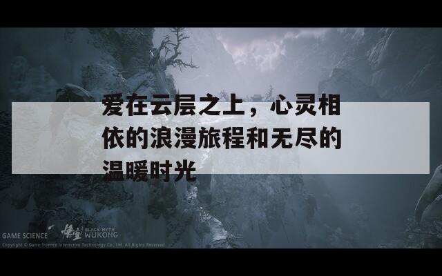 爱在云层之上，心灵相依的浪漫旅程和无尽的温暖时光