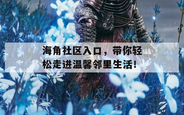 海角社区入口，带你轻松走进温馨邻里生活！
