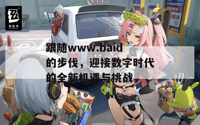 跟随www.baid的步伐，迎接数字时代的全新机遇与挑战