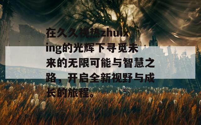 在久久视热zhuixing的光辉下寻觅未来的无限可能与智慧之路，开启全新视野与成长的旅程。