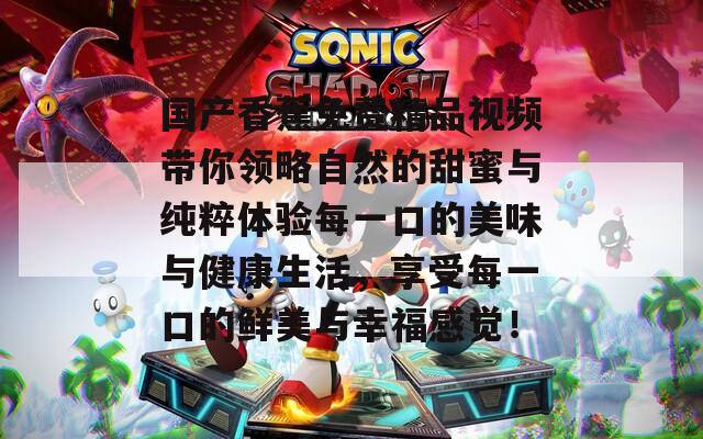 国产香蕉免费精品视频带你领略自然的甜蜜与纯粹体验每一口的美味与健康生活，享受每一口的鲜美与幸福感觉！