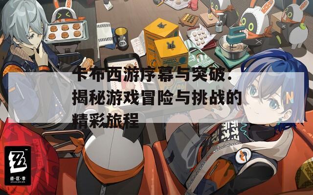 卡布西游序幕与突破：揭秘游戏冒险与挑战的精彩旅程