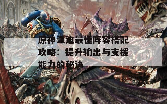 原神温迪最佳阵容搭配攻略：提升输出与支援能力的秘诀