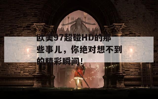 欧美97超碰HD的那些事儿，你绝对想不到的精彩瞬间！
