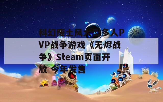 科幻废土风大型多人PVP战争游戏《无烬战争》Steam页面开放 今年发售