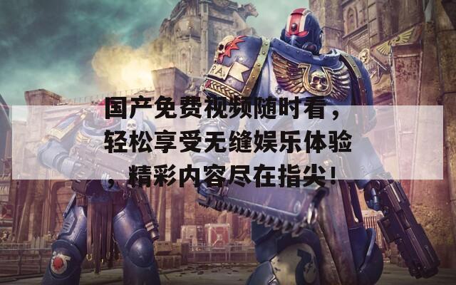国产免费视频随时看，轻松享受无缝娱乐体验，精彩内容尽在指尖！