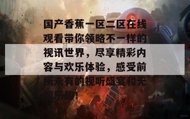 国产香蕉一区二区在线观看带你领略不一样的视讯世界，尽享精彩内容与欢乐体验，感受前所未有的视听盛宴和无限乐趣！