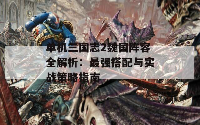 单机三国志2魏国阵容全解析：最强搭配与实战策略指南