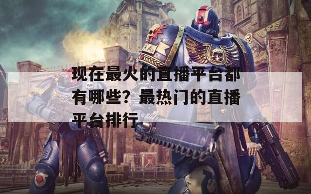 现在最火的直播平台都有哪些？最热门的直播平台排行