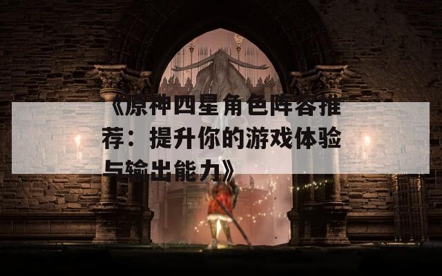 《原神四星角色阵容推荐：提升你的游戏体验与输出能力》