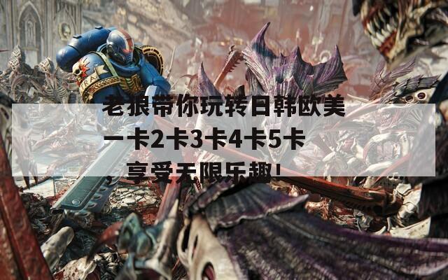 老狼带你玩转日韩欧美一卡2卡3卡4卡5卡，享受无限乐趣！