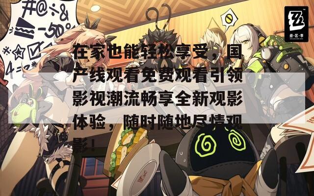 在家也能轻松享受，国产线观看免费观看引领影视潮流畅享全新观影体验，随时随地尽情观影！