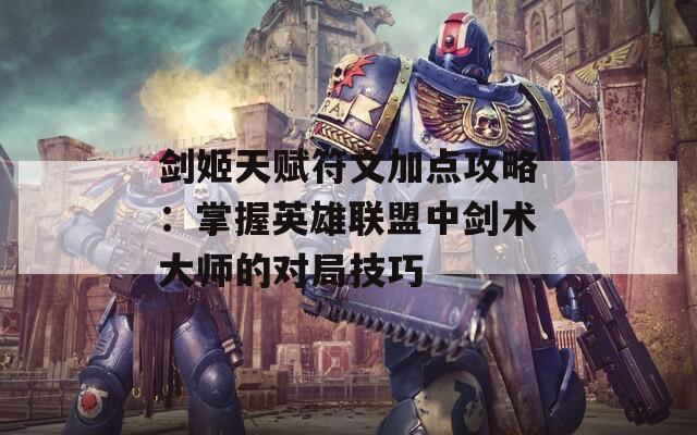 剑姬天赋符文加点攻略：掌握英雄联盟中剑术大师的对局技巧