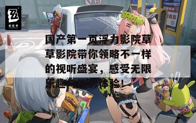 国产第一页浮力影院草草影院带你领略不一样的视听盛宴，感受无限乐趣与精彩体验！