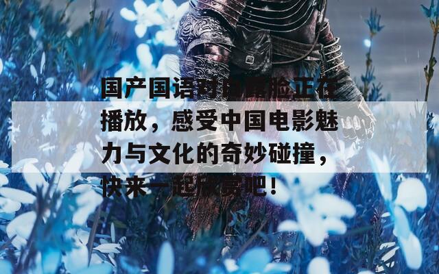 国产国语对白露脸正在播放，感受中国电影魅力与文化的奇妙碰撞，快来一起欣赏吧！