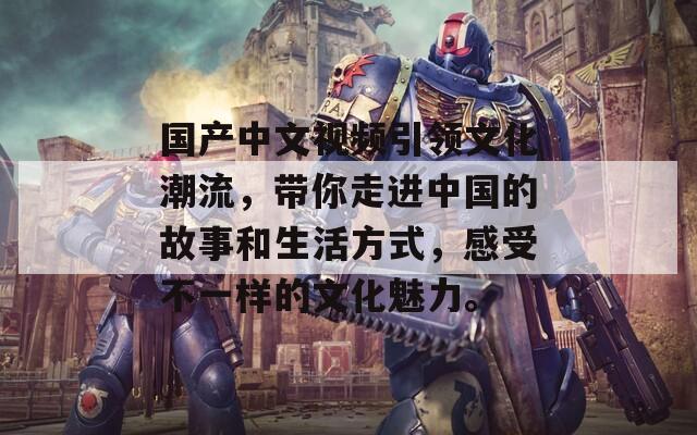 国产中文视频引领文化潮流，带你走进中国的故事和生活方式，感受不一样的文化魅力。