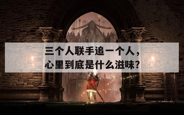 三个人联手追一个人，心里到底是什么滋味？