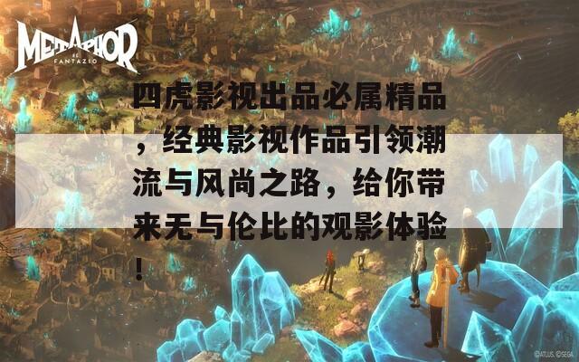 四虎影视出品必属精品，经典影视作品引领潮流与风尚之路，给你带来无与伦比的观影体验！