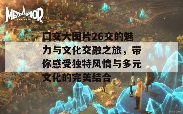 囗交大图片26交的魅力与文化交融之旅，带你感受独特风情与多元文化的完美结合
