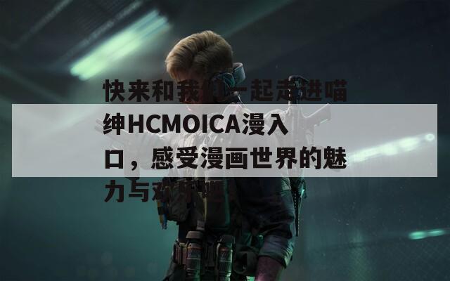 快来和我们一起走进喵绅HCMOICA漫入口，感受漫画世界的魅力与欢乐吧！