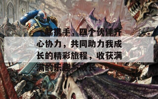 一起携手，四个伙伴齐心协力，共同助力我成长的精彩旅程，收获满满的乐趣与成长