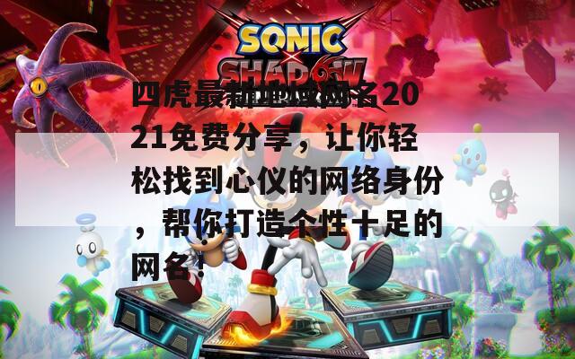 四虎最新地域网名2021免费分享，让你轻松找到心仪的网络身份，帮你打造个性十足的网名！