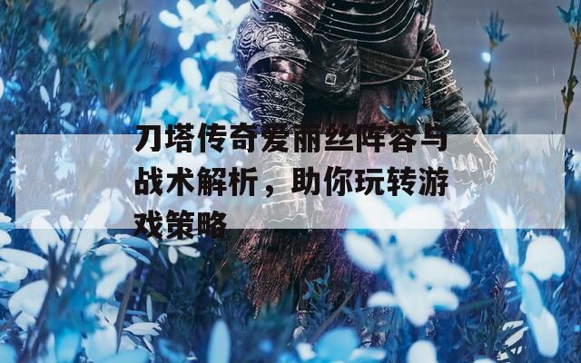 刀塔传奇爱丽丝阵容与战术解析，助你玩转游戏策略