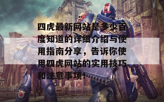 四虎最新网站是多少百度知道的详细介绍与使用指南分享，告诉你使用四虎网站的实用技巧和注意事项！