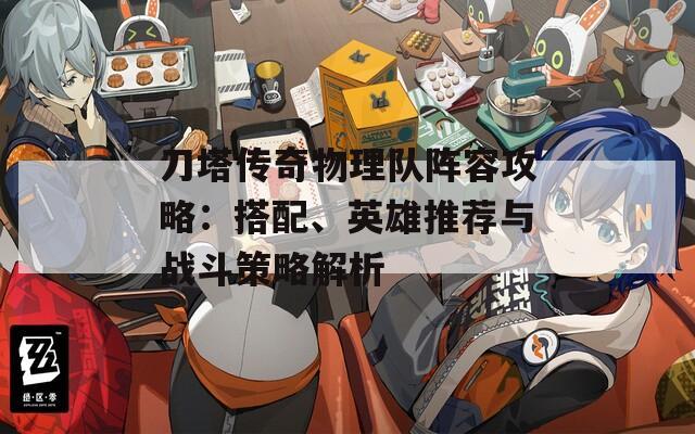 刀塔传奇物理队阵容攻略：搭配、英雄推荐与战斗策略解析