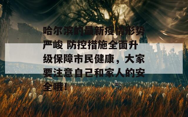 哈尔滨的最新疫情形势严峻 防控措施全面升级保障市民健康，大家要注意自己和家人的安全哦！