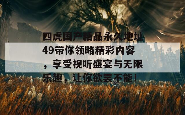 四虎国产精品永久地址49带你领略精彩内容，享受视听盛宴与无限乐趣，让你欲罢不能！