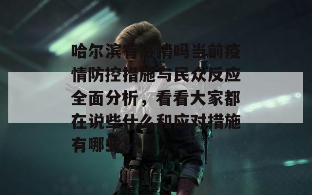 哈尔滨有疫情吗当前疫情防控措施与民众反应全面分析，看看大家都在说些什么和应对措施有哪些！