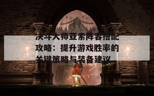 决斗大师亚索阵容搭配攻略：提升游戏胜率的关键策略与装备建议