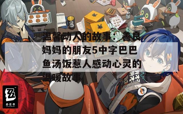 温馨动人的故事：善良妈妈的朋友5中字巴巴鱼汤饭惹人感动心灵的温暖故事