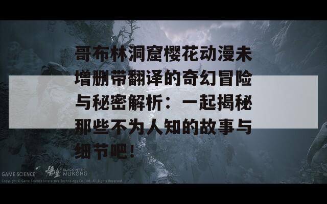 哥布林洞窟樱花动漫未增删带翻译的奇幻冒险与秘密解析：一起揭秘那些不为人知的故事与细节吧！