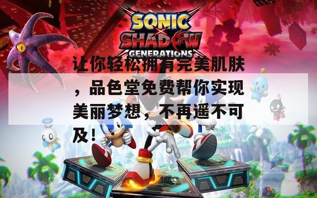 让你轻松拥有完美肌肤，品色堂免费帮你实现美丽梦想，不再遥不可及！