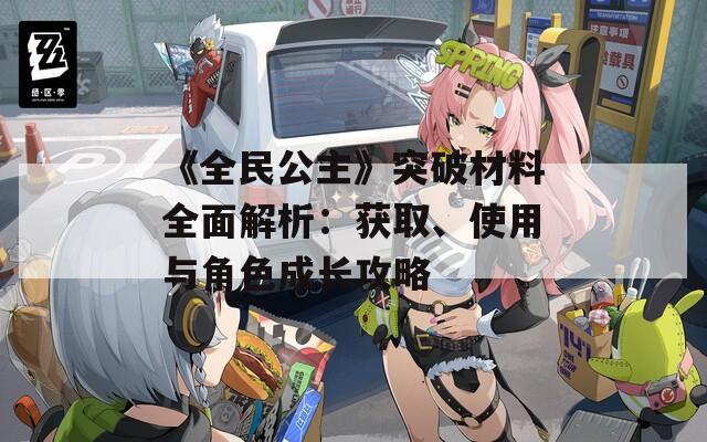 《全民公主》突破材料全面解析：获取、使用与角色成长攻略
