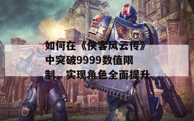 如何在《侠客风云传》中突破9999数值限制，实现角色全面提升