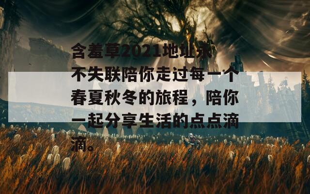 含羞草2021地址永不失联陪你走过每一个春夏秋冬的旅程，陪你一起分享生活的点点滴滴。