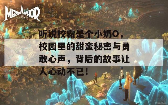 听说校霸是个小奶O，校园里的甜蜜秘密与勇敢心声，背后的故事让人心动不已！